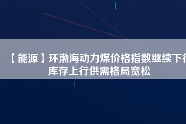 【能源】環(huán)渤海動(dòng)力煤價(jià)格指數(shù)繼續(xù)下行 庫存上行供需格局寬松