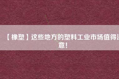 【橡塑】這些地方的塑料工業(yè)市場值得注意！