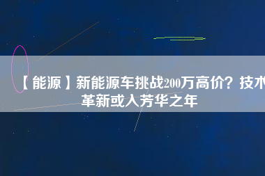 【能源】新能源車挑戰(zhàn)200萬(wàn)高價(jià)？技術(shù)革新或入芳華之年