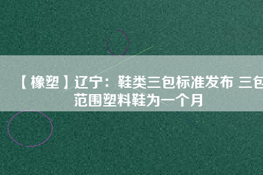 【橡塑】遼寧：鞋類(lèi)三包標(biāo)準(zhǔn)發(fā)布 三包范圍塑料鞋為一個(gè)月