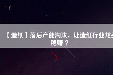 【造紙】落后產(chǎn)能淘汰，讓造紙行業(yè)龍頭穩(wěn)賺 ？