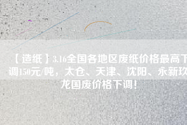 【造紙】3.16全國各地區(qū)廢紙價(jià)格最高下調(diào)150元/噸，太倉、天津、沈陽、永新玖龍國廢價(jià)格下調(diào)！