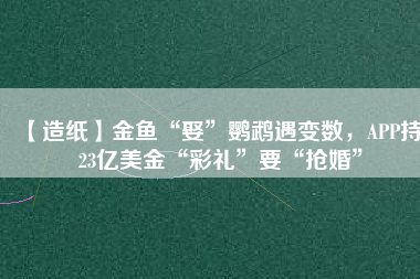 【造紙】金魚“娶”鸚鵡遇變數(shù)，APP持123億美金“彩禮”要“搶婚”