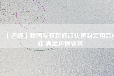 【造紙】我國發(fā)布新修訂快遞封裝用品標(biāo)準 滿足環(huán)保要求