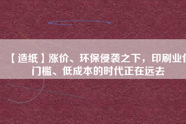 【造紙】漲價、環(huán)保侵襲之下，印刷業(yè)低門檻、低成本的時代正在遠去