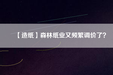 【造紙】森林紙業(yè)又頻繁調(diào)價了？