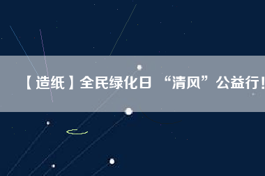 【造紙】全民綠化日 “清風(fēng)”公益行！