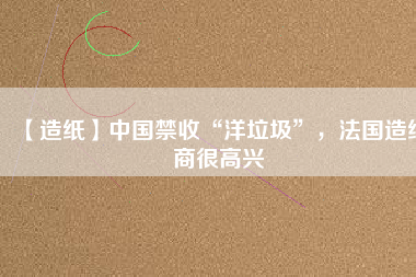 【造紙】中國禁收“洋垃圾”，法國造紙商很高興