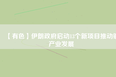 【有色】伊朗政府啟動13個新項目推動銅產(chǎn)業(yè)發(fā)展