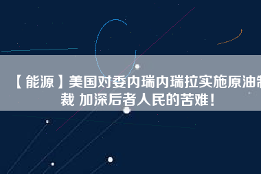 【能源】美國(guó)對(duì)委內(nèi)瑞內(nèi)瑞拉實(shí)施原油制裁 加深后者人民的苦難！