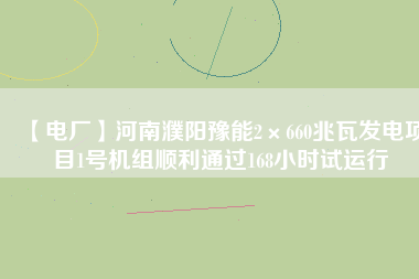 【電廠(chǎng)】河南濮陽(yáng)豫能2×660兆瓦發(fā)電項(xiàng)目1號(hào)機(jī)組順利通過(guò)168小時(shí)試運(yùn)行