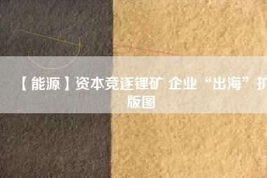 【能源】資本競逐鋰礦 企業(yè)“出?！睌U(kuò)版圖