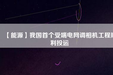 【能源】我國首個受端電網(wǎng)調(diào)相機(jī)工程順利投運