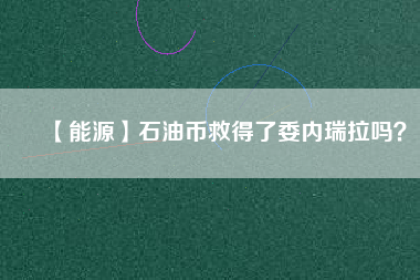 【能源】石油幣救得了委內(nèi)瑞拉嗎？