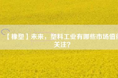 【橡塑】未來(lái)，塑料工業(yè)有哪些市場(chǎng)值得關(guān)注？