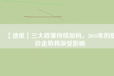 【造紙】三大政策持續(xù)加碼，2018年的紙價(jià)走勢將深受影響