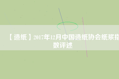 【造紙】2017年12月中國造紙協(xié)會(huì)紙漿指數(shù)評(píng)述