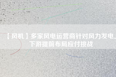 【風(fēng)機(jī)】多家風(fēng)電運(yùn)營商針對(duì)風(fēng)力發(fā)電上下游提前布局應(yīng)付挑戰(zhàn)