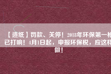 【造紙】罰款、關(guān)停！2018年環(huán)保第一槍已打響！4月1日起，申報(bào)環(huán)保稅，應(yīng)這樣做！