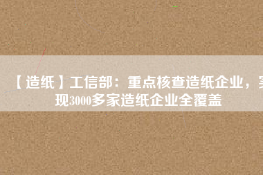 【造紙】工信部：重點(diǎn)核查造紙企業(yè)，實(shí)現(xiàn)3000多家造紙企業(yè)全覆蓋