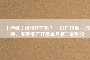 【造紙】紙價(jià)還在漲？一紙廠再漲500元/噸，多家紙廠開啟本月第二輪漲價(jià)