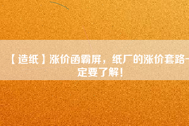 【造紙】漲價(jià)函霸屏，紙廠的漲價(jià)套路一定要了解！