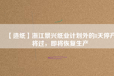 【造紙】浙江景興紙業(yè)計(jì)劃外的8天停產(chǎn)將過(guò)，即將恢復(fù)生產(chǎn)