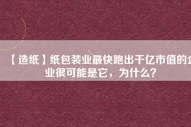 【造紙】紙包裝業(yè)最快跑出千億市值的企業(yè)很可能是它，為什么？