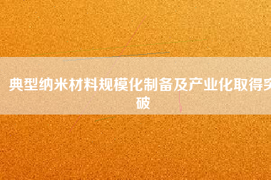 典型納米材料規(guī)?；苽浼爱a(chǎn)業(yè)化取得突破