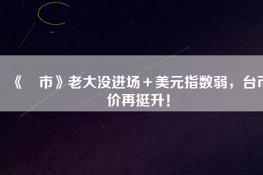 《匯市》老大沒進(jìn)場(chǎng)＋美元指數(shù)弱，臺(tái)幣匯價(jià)再挺升！