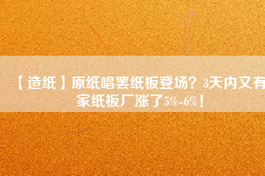 【造紙】原紙唱罷紙板登場？3天內(nèi)又有6家紙板廠漲了5%-6%！