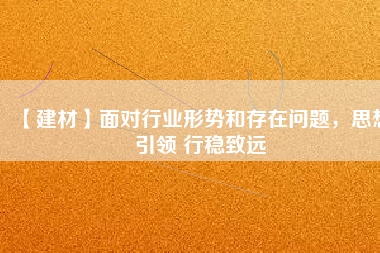 【建材】面對行業(yè)形勢和存在問題，思想引領(lǐng) 行穩(wěn)致遠(yuǎn)