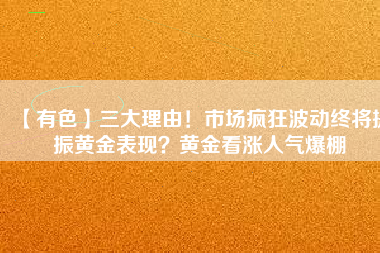 【有色】三大理由！市場瘋狂波動終將提振黃金表現(xiàn)？黃金看漲人氣爆棚