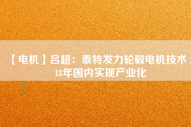 【電機(jī)】呂超:泰特發(fā)力輪轂電機(jī)技術(shù) 2018年國內(nèi)實現(xiàn)產(chǎn)業(yè)化