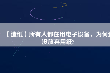 【造紙】所有人都在用電子設(shè)備，為何還沒放棄用紙?