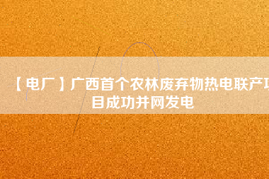 【電廠】廣西首個農(nóng)林廢棄物熱電聯(lián)產(chǎn)項(xiàng)目成功并網(wǎng)發(fā)電