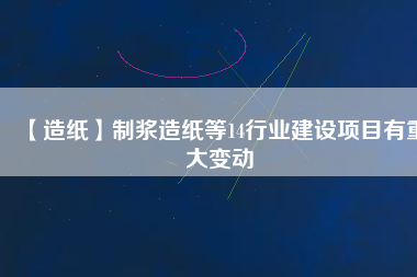 【造紙】制漿造紙等14行業(yè)建設(shè)項(xiàng)目有重大變動