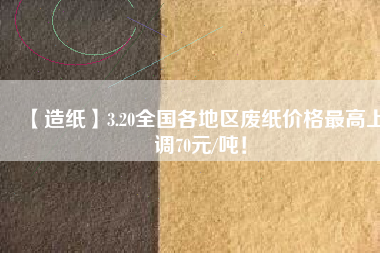 【造紙】3.20全國各地區(qū)廢紙價格最高上調(diào)70元/噸！
