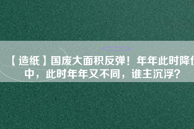【造紙】國廢大面積反彈！年年此時降價中，此時年年又不同，誰主沉浮？
