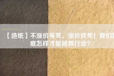 【造紙】不漲價等死、漲價找死！我們到底怎樣才能拯救行業(yè)？