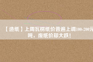 【造紙】上周瓦楞紙價普遍上調(diào)100-200元/噸，廢紙價卻大跌！