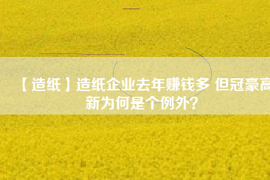 【造紙】造紙企業(yè)去年賺錢多 但冠豪高新為何是個例外？