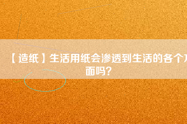 【造紙】生活用紙會滲透到生活的各個方面嗎？
