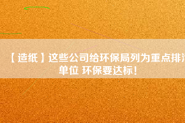 【造紙】這些公司給環(huán)保局列為重點(diǎn)排污單位 環(huán)保要達(dá)標(biāo)！