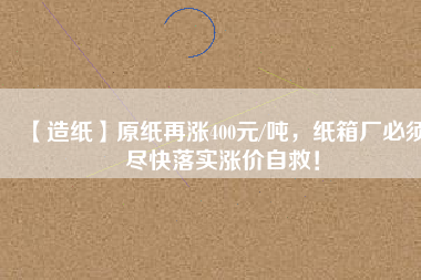 【造紙】原紙?jiān)贊q400元/噸，紙箱廠必須盡快落實(shí)漲價(jià)自救！