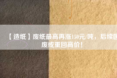 【造紙】廢紙最高再漲150元/噸，后續(xù)國(guó)廢或重回高價(jià)！