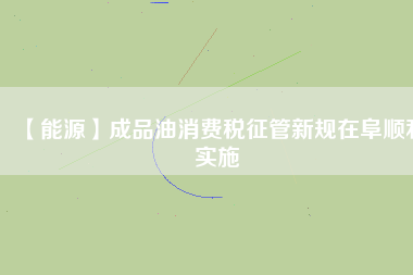 【能源】成品油消費稅征管新規(guī)在阜順利實施