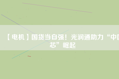 【電機(jī)】國(guó)貨當(dāng)自強(qiáng)！光潤(rùn)通助力“中國(guó)芯”崛起
          