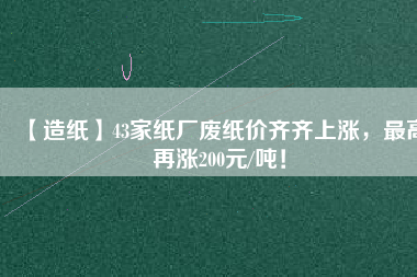 【造紙】43家紙廠廢紙價齊齊上漲，最高再漲200元/噸！
