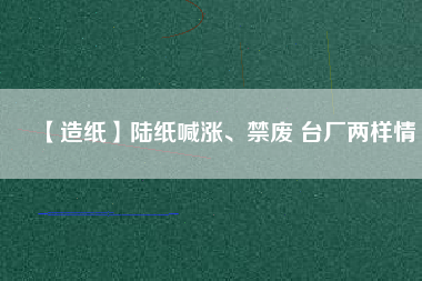【造紙】陸紙喊漲、禁廢 臺廠兩樣情